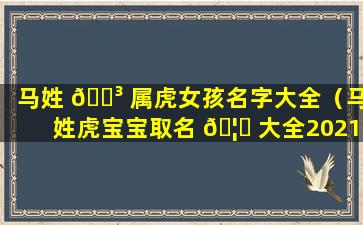 马姓 🐳 属虎女孩名字大全（马姓虎宝宝取名 🦅 大全2021款）